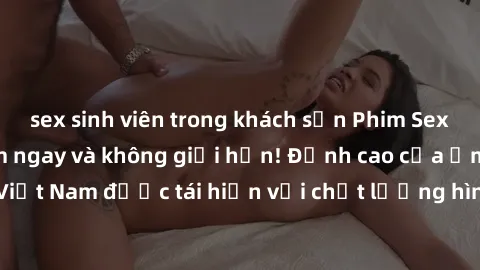 sex sinh viên trong khách sạn Phim Sex Việt Nam HD - Xem ngay và không giới hạn! Đỉnh cao của ẩm thực tình dục Việt Nam được tái hiện với chất lượng hình ảnh sắc nét. Hãy thưởng thức ngay!