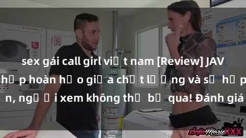 sex gái call girl việt nam [Review] JAV Idol Vietsub: Sự kết hợp hoàn hảo giữa chất lượng và sự hấp dẫn, người xem không thể bỏ qua! Đánh giá chi tiết về ứng dụng này!