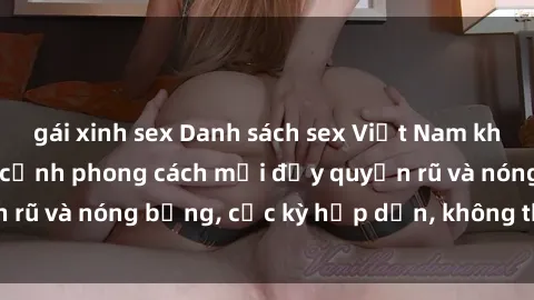 gái xinh sex Danh sách sex Việt Nam không che - Ảnh toàn cảnh phong cách mới đầy quyến rũ và nóng bỏng, cực kỳ hấp dẫn, không thể bỏ qua!