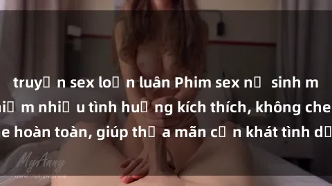 truyện sex loạn luân Phim sex nữ sinh mới nhất: Trải nghiệm nhiều tình huống kích thích, không che hoàn toàn, giúp thỏa mãn cơn khát tình dục của các bạn trẻ