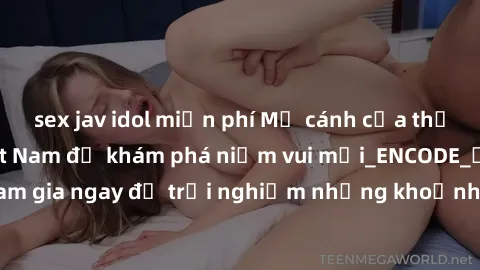 sex jav idol miễn phí Mở cánh cửa thế giới sex MILF Việt Nam để khám phá niềm vui mới_ENCODE_. Hãy tham gia ngay để trải nghiệm những khoảnh khắc đầy kích thích và đam mê.