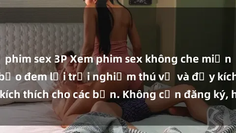 phim sex 3P Xem phim sex không che miễn phí tại đây, đảm bảo đem lại trải nghiệm thú vị và đầy kích thích cho các bạn. Không cần đăng ký, hoàn toàn miễn phí.