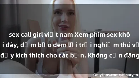 sex call girl việt nam Xem phim sex không che miễn phí tại đây, đảm bảo đem lại trải nghiệm thú vị và đầy kích thích cho các bạn. Không cần đăng ký, hoàn toàn miễn phí.