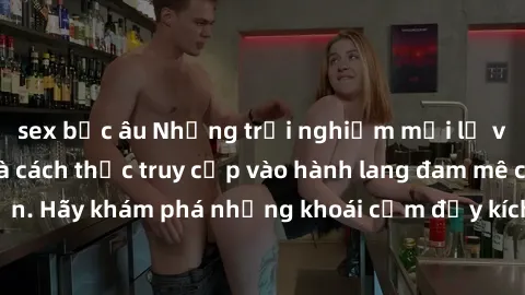 sex bắc âu Những trải nghiệm mới lạ với sex tập thể và cách thức truy cập vào hành lang đam mê của bạn. Hãy khám phá những khoái cảm đầy kích thích với tập thể hấp dẫn!