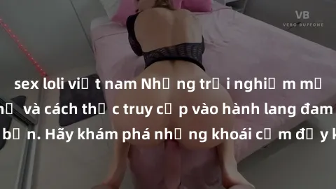 sex loli việt nam Những trải nghiệm mới lạ với sex tập thể và cách thức truy cập vào hành lang đam mê của bạn. Hãy khám phá những khoái cảm đầy kích thích với tập thể hấp dẫn!