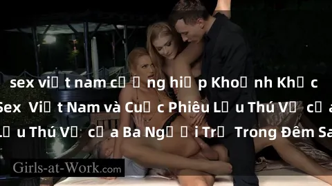 sex việt nam cưỡng hiếp Khoảnh Khắc Đầy Kịch Tính: Sex  Việt Nam và Cuộc Phiêu Lưu Thú Vị của Ba Người Trẻ Trong Đêm Say Đắm