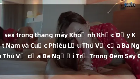 sex trong thang máy Khoảnh Khắc Đầy Kịch Tính: Sex  Việt Nam và Cuộc Phiêu Lưu Thú Vị của Ba Người Trẻ Trong Đêm Say Đắm