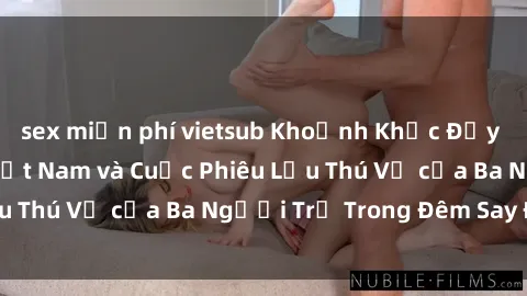 sex miễn phí vietsub Khoảnh Khắc Đầy Kịch Tính: Sex  Việt Nam và Cuộc Phiêu Lưu Thú Vị của Ba Người Trẻ Trong Đêm Say Đắm