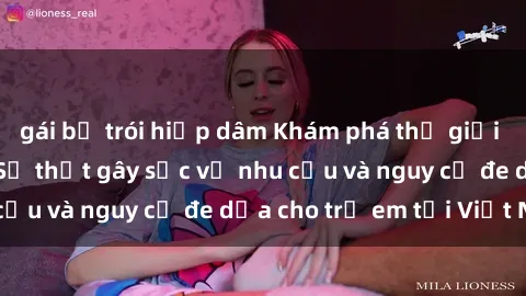 gái bị trói hiếp dâm Khám phá thế giới sex loli Việt Nam: Sự thật gây sốc về nhu cầu và nguy cơ đe dọa cho trẻ em tại Việt Nam