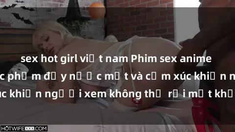 sex hot girl việt nam Phim sex anime đỉnh cao: Những tác phẩm đầy nước mắt và cảm xúc khiến người xem không thể rời mắt khỏi màn hình